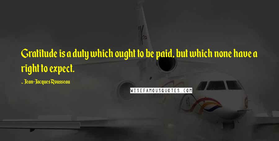 Jean-Jacques Rousseau Quotes: Gratitude is a duty which ought to be paid, but which none have a right to expect.