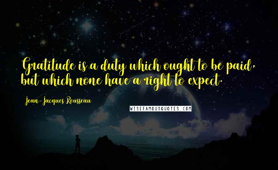 Jean-Jacques Rousseau Quotes: Gratitude is a duty which ought to be paid, but which none have a right to expect.