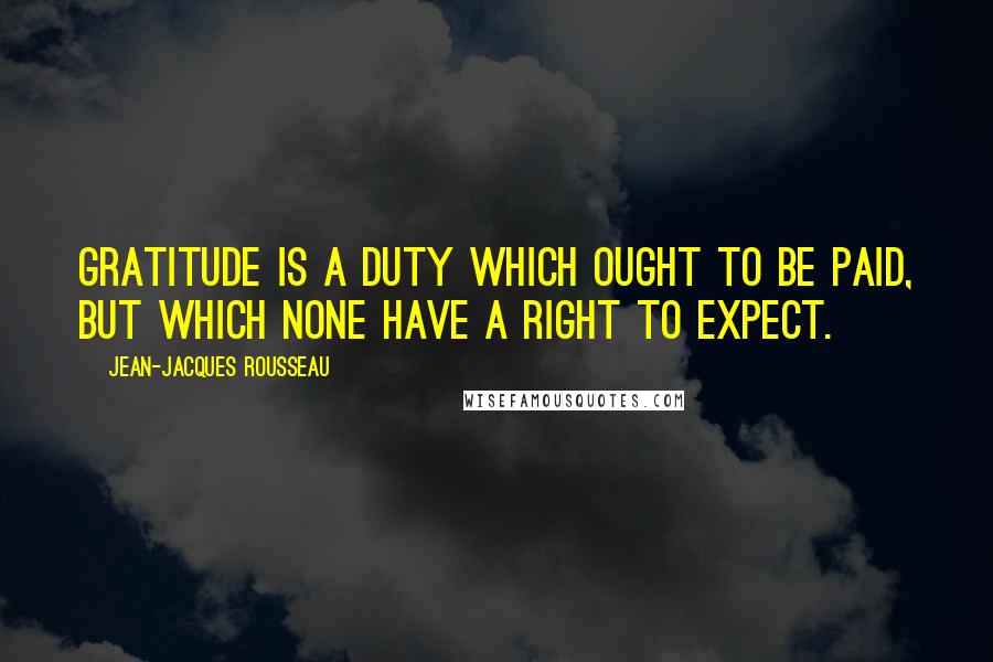 Jean-Jacques Rousseau Quotes: Gratitude is a duty which ought to be paid, but which none have a right to expect.