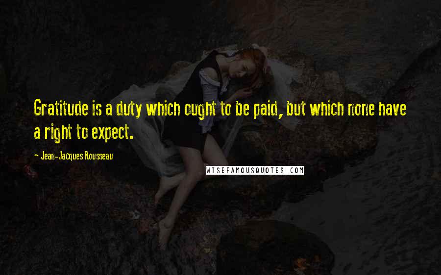 Jean-Jacques Rousseau Quotes: Gratitude is a duty which ought to be paid, but which none have a right to expect.