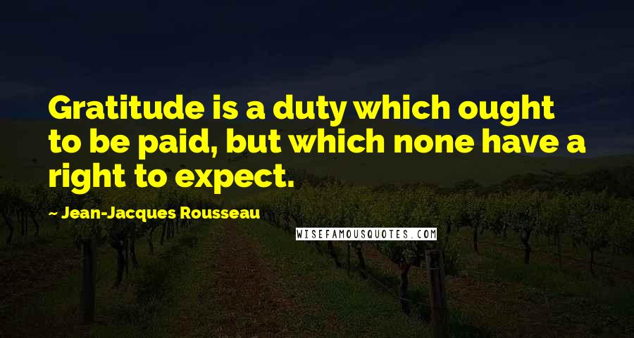 Jean-Jacques Rousseau Quotes: Gratitude is a duty which ought to be paid, but which none have a right to expect.