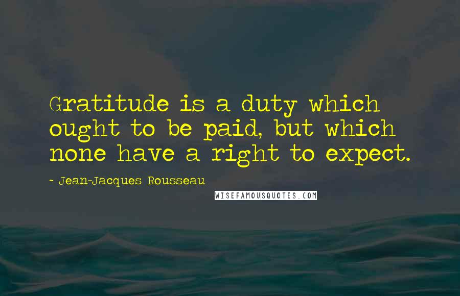 Jean-Jacques Rousseau Quotes: Gratitude is a duty which ought to be paid, but which none have a right to expect.