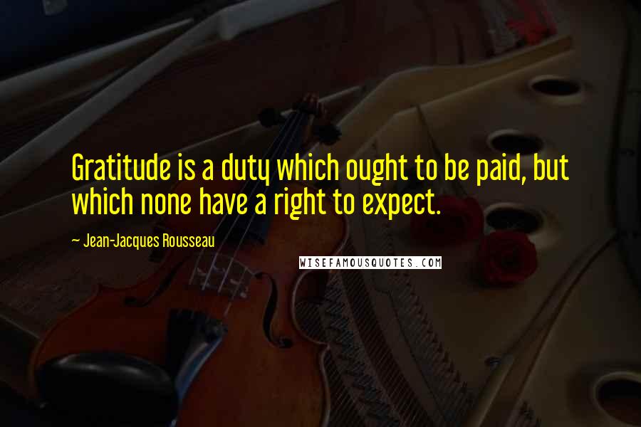 Jean-Jacques Rousseau Quotes: Gratitude is a duty which ought to be paid, but which none have a right to expect.