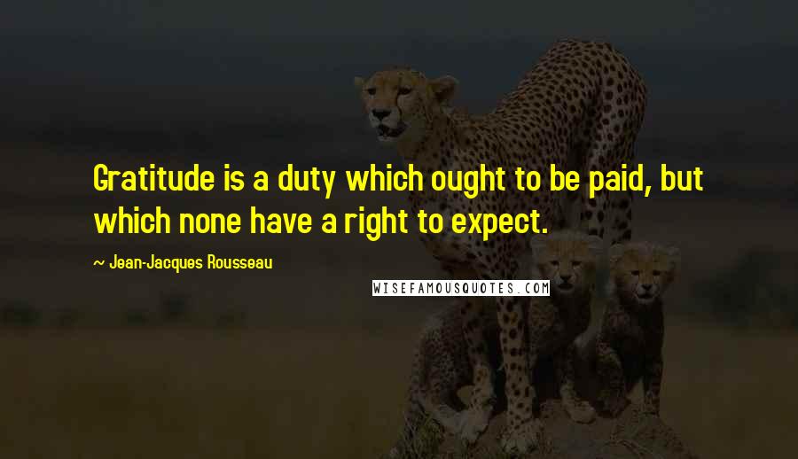 Jean-Jacques Rousseau Quotes: Gratitude is a duty which ought to be paid, but which none have a right to expect.