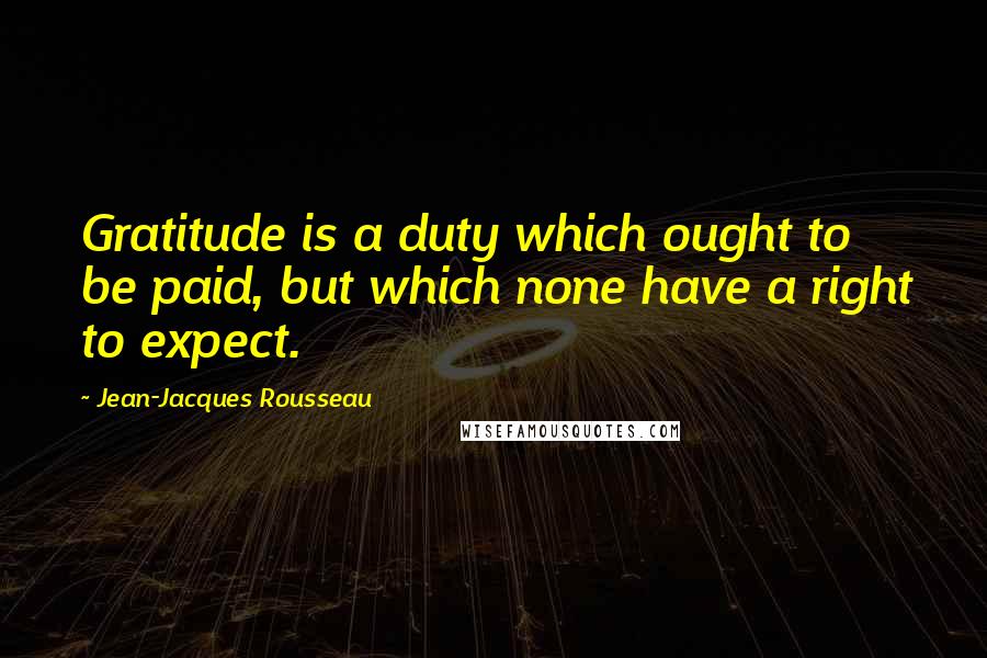 Jean-Jacques Rousseau Quotes: Gratitude is a duty which ought to be paid, but which none have a right to expect.