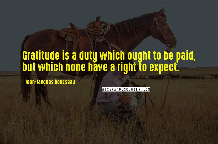 Jean-Jacques Rousseau Quotes: Gratitude is a duty which ought to be paid, but which none have a right to expect.