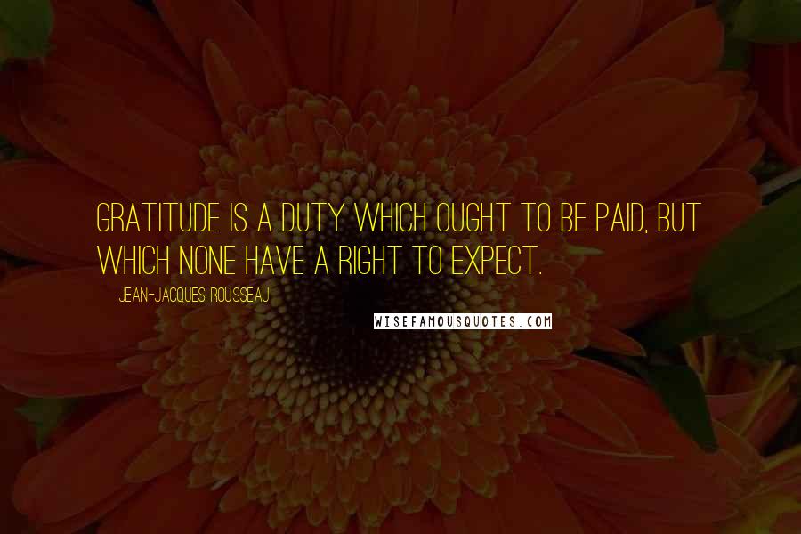 Jean-Jacques Rousseau Quotes: Gratitude is a duty which ought to be paid, but which none have a right to expect.