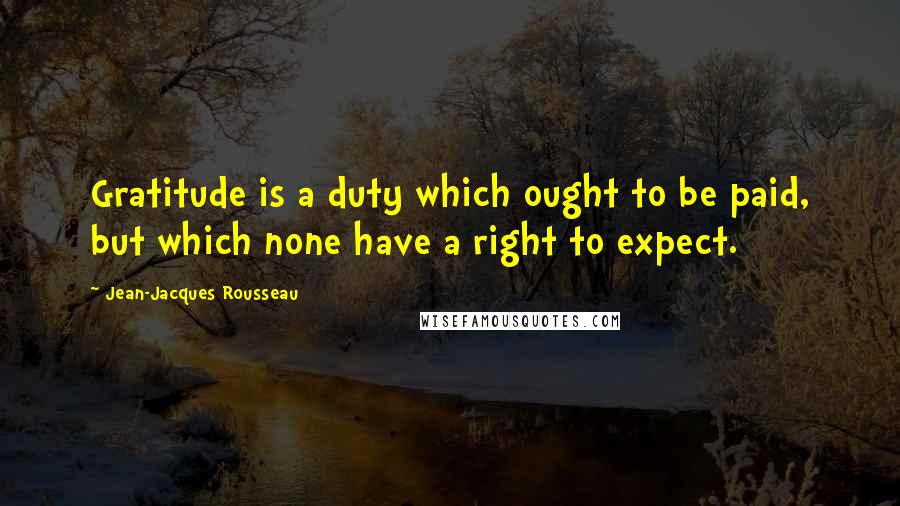 Jean-Jacques Rousseau Quotes: Gratitude is a duty which ought to be paid, but which none have a right to expect.