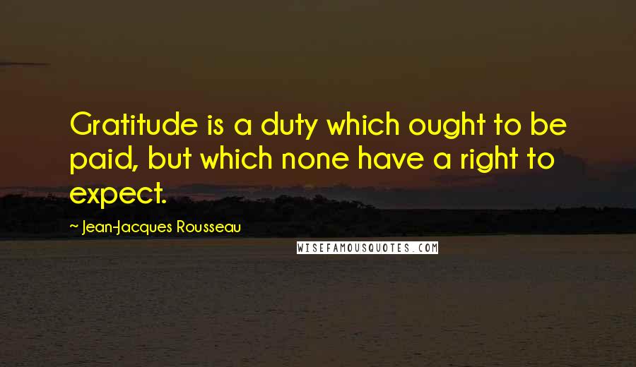 Jean-Jacques Rousseau Quotes: Gratitude is a duty which ought to be paid, but which none have a right to expect.