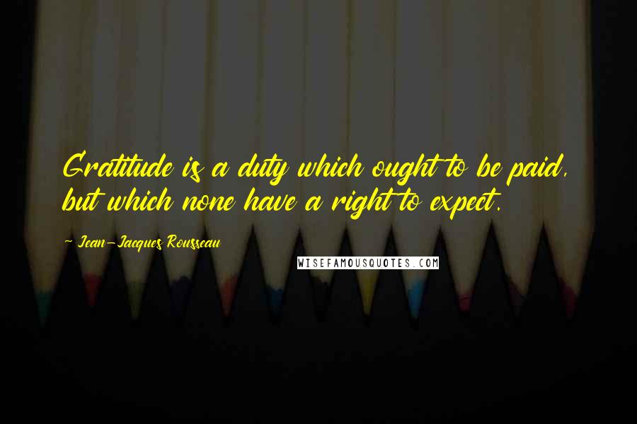 Jean-Jacques Rousseau Quotes: Gratitude is a duty which ought to be paid, but which none have a right to expect.