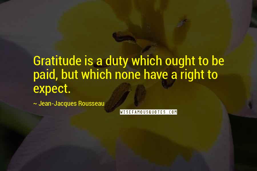 Jean-Jacques Rousseau Quotes: Gratitude is a duty which ought to be paid, but which none have a right to expect.