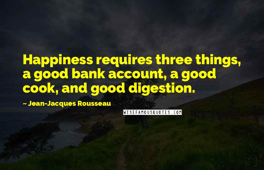 Jean-Jacques Rousseau Quotes: Happiness requires three things, a good bank account, a good cook, and good digestion.