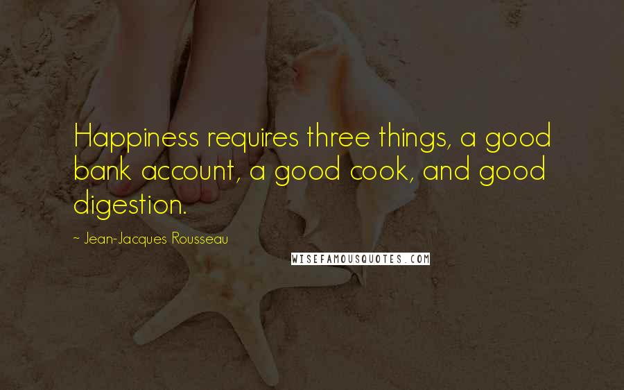 Jean-Jacques Rousseau Quotes: Happiness requires three things, a good bank account, a good cook, and good digestion.