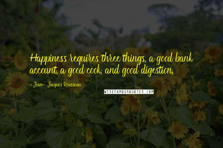 Jean-Jacques Rousseau Quotes: Happiness requires three things, a good bank account, a good cook, and good digestion.