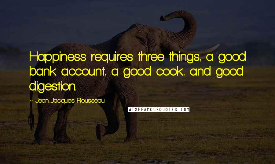 Jean-Jacques Rousseau Quotes: Happiness requires three things, a good bank account, a good cook, and good digestion.