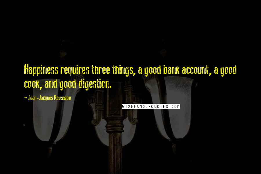 Jean-Jacques Rousseau Quotes: Happiness requires three things, a good bank account, a good cook, and good digestion.