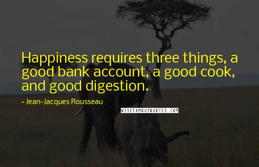 Jean-Jacques Rousseau Quotes: Happiness requires three things, a good bank account, a good cook, and good digestion.