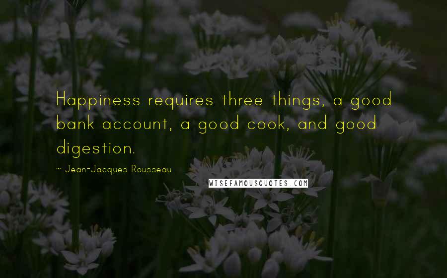 Jean-Jacques Rousseau Quotes: Happiness requires three things, a good bank account, a good cook, and good digestion.