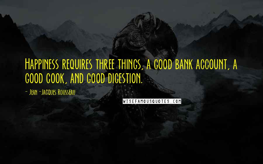 Jean-Jacques Rousseau Quotes: Happiness requires three things, a good bank account, a good cook, and good digestion.