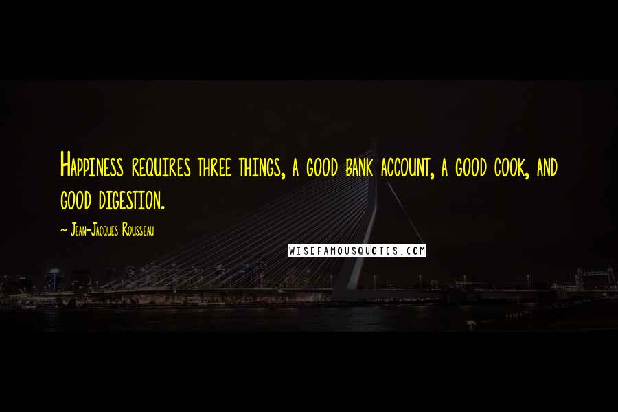 Jean-Jacques Rousseau Quotes: Happiness requires three things, a good bank account, a good cook, and good digestion.