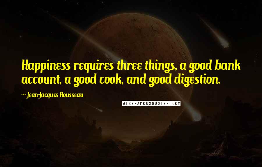 Jean-Jacques Rousseau Quotes: Happiness requires three things, a good bank account, a good cook, and good digestion.