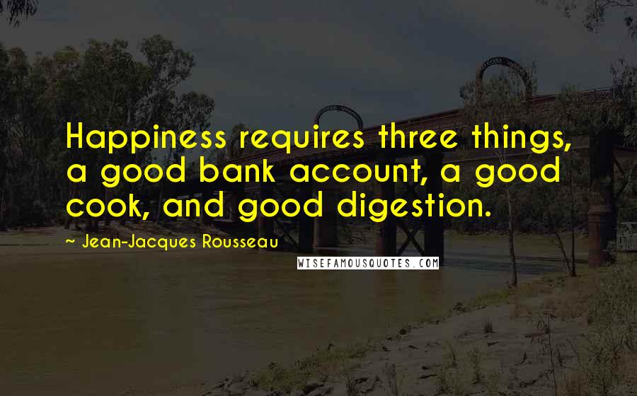 Jean-Jacques Rousseau Quotes: Happiness requires three things, a good bank account, a good cook, and good digestion.