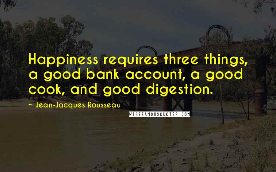 Jean-Jacques Rousseau Quotes: Happiness requires three things, a good bank account, a good cook, and good digestion.