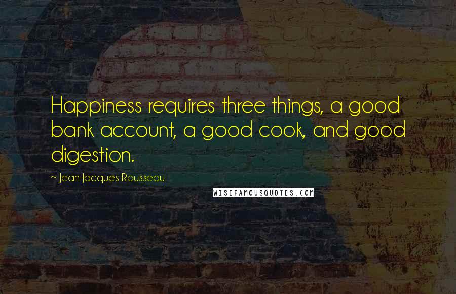 Jean-Jacques Rousseau Quotes: Happiness requires three things, a good bank account, a good cook, and good digestion.