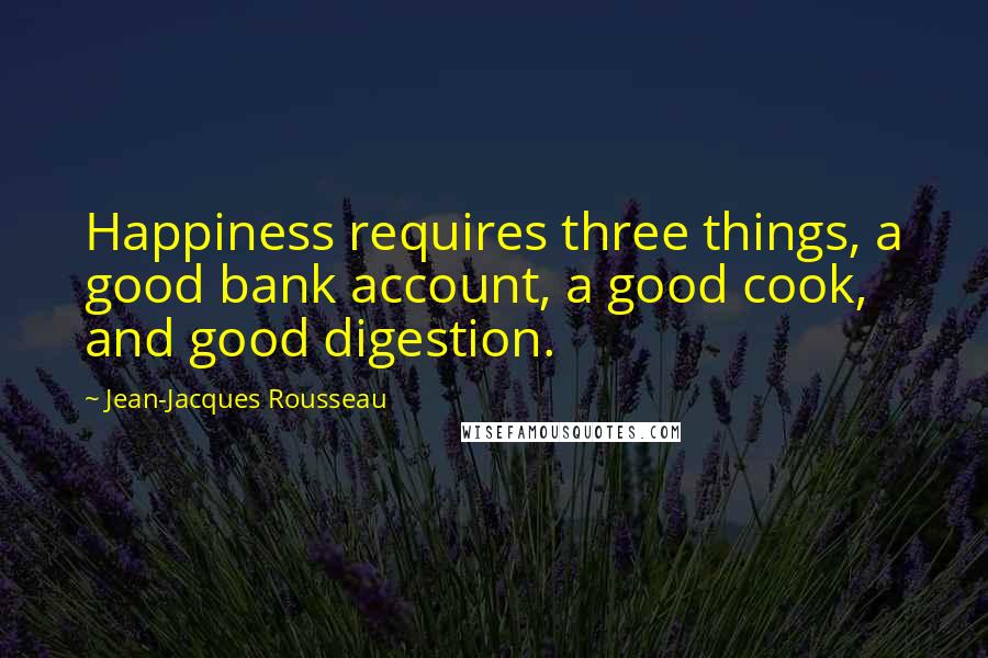 Jean-Jacques Rousseau Quotes: Happiness requires three things, a good bank account, a good cook, and good digestion.