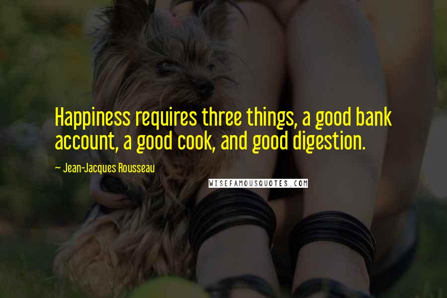 Jean-Jacques Rousseau Quotes: Happiness requires three things, a good bank account, a good cook, and good digestion.