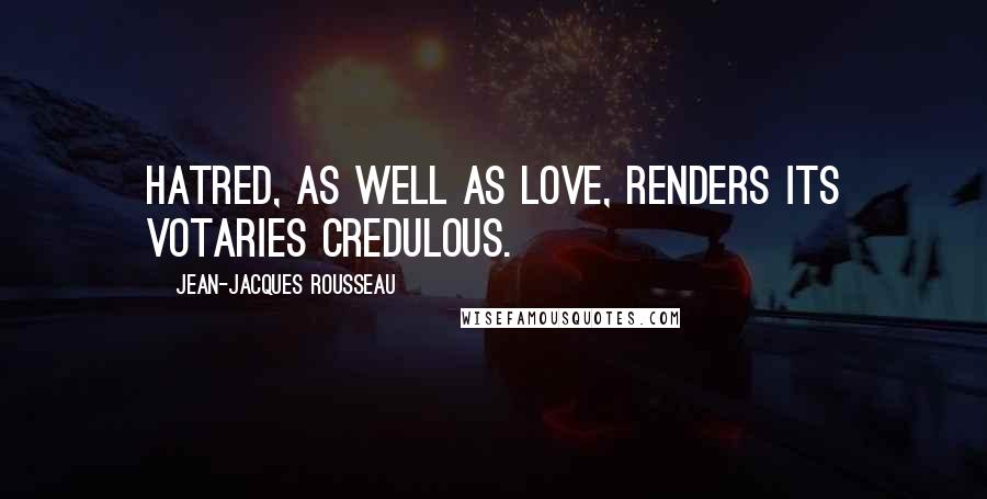 Jean-Jacques Rousseau Quotes: Hatred, as well as love, renders its votaries credulous.