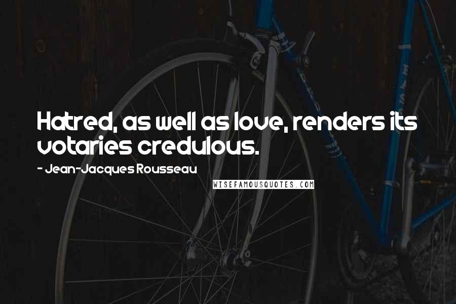 Jean-Jacques Rousseau Quotes: Hatred, as well as love, renders its votaries credulous.