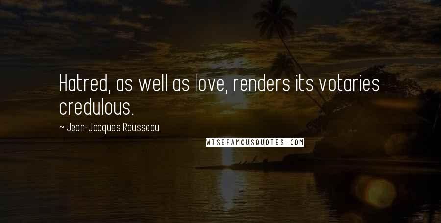 Jean-Jacques Rousseau Quotes: Hatred, as well as love, renders its votaries credulous.