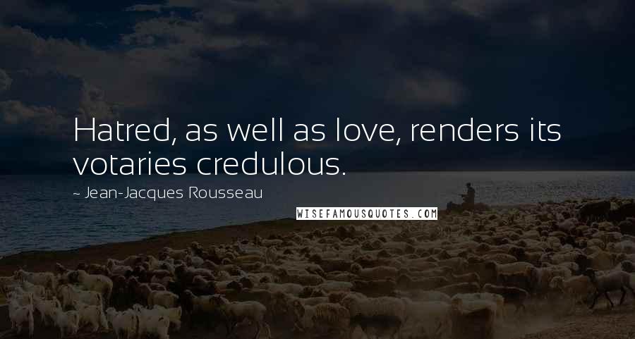 Jean-Jacques Rousseau Quotes: Hatred, as well as love, renders its votaries credulous.