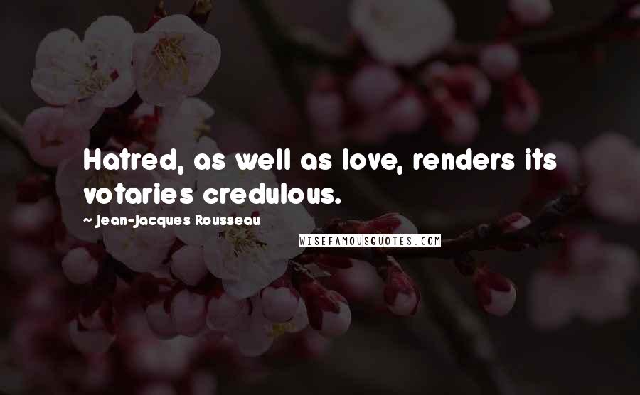 Jean-Jacques Rousseau Quotes: Hatred, as well as love, renders its votaries credulous.