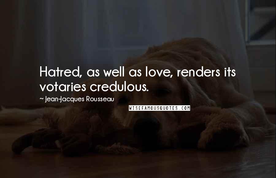 Jean-Jacques Rousseau Quotes: Hatred, as well as love, renders its votaries credulous.