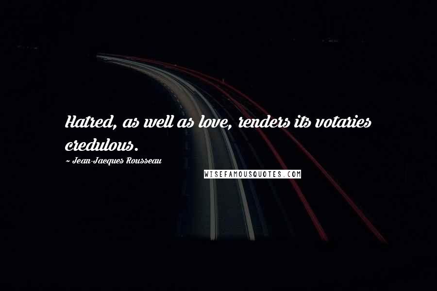 Jean-Jacques Rousseau Quotes: Hatred, as well as love, renders its votaries credulous.