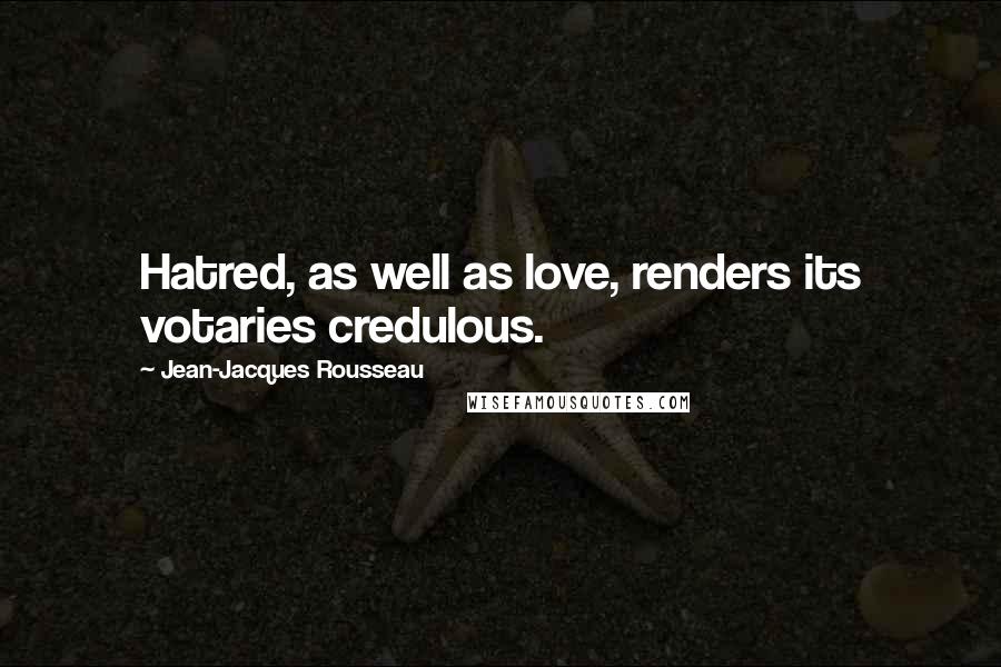 Jean-Jacques Rousseau Quotes: Hatred, as well as love, renders its votaries credulous.