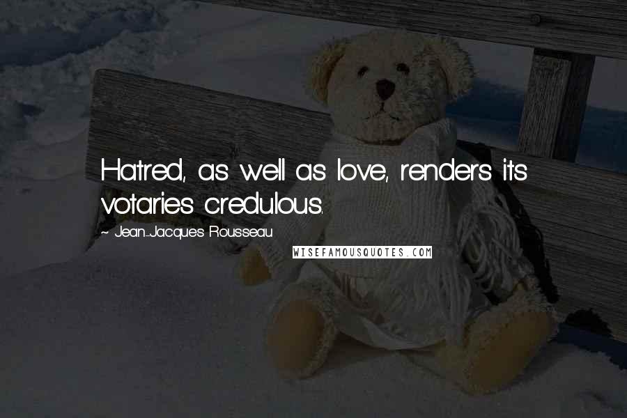 Jean-Jacques Rousseau Quotes: Hatred, as well as love, renders its votaries credulous.
