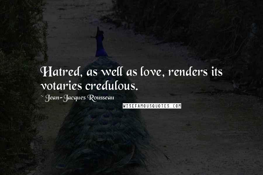 Jean-Jacques Rousseau Quotes: Hatred, as well as love, renders its votaries credulous.