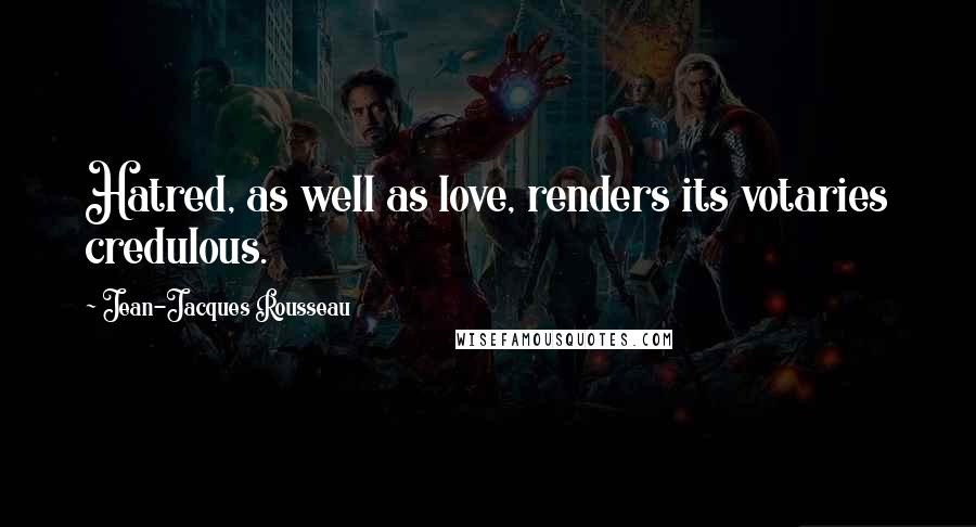 Jean-Jacques Rousseau Quotes: Hatred, as well as love, renders its votaries credulous.