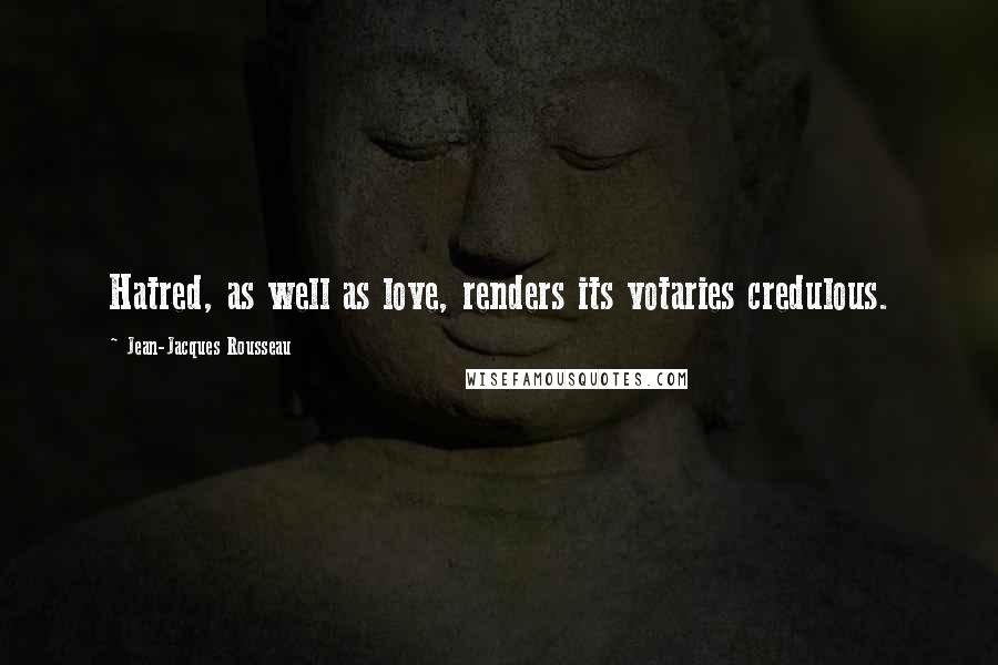 Jean-Jacques Rousseau Quotes: Hatred, as well as love, renders its votaries credulous.