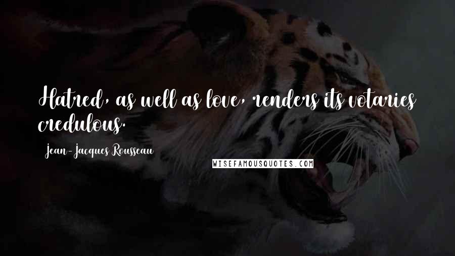 Jean-Jacques Rousseau Quotes: Hatred, as well as love, renders its votaries credulous.