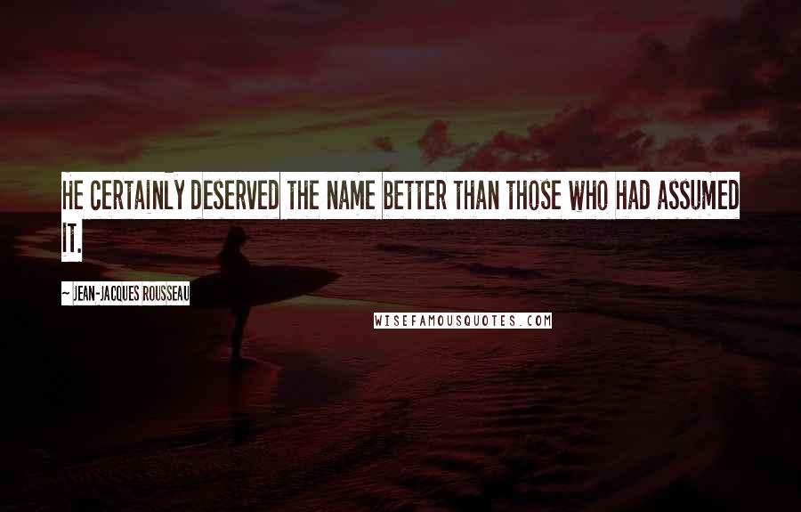 Jean-Jacques Rousseau Quotes: He certainly deserved the name better than those who had assumed it.
