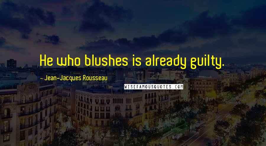 Jean-Jacques Rousseau Quotes: He who blushes is already guilty.