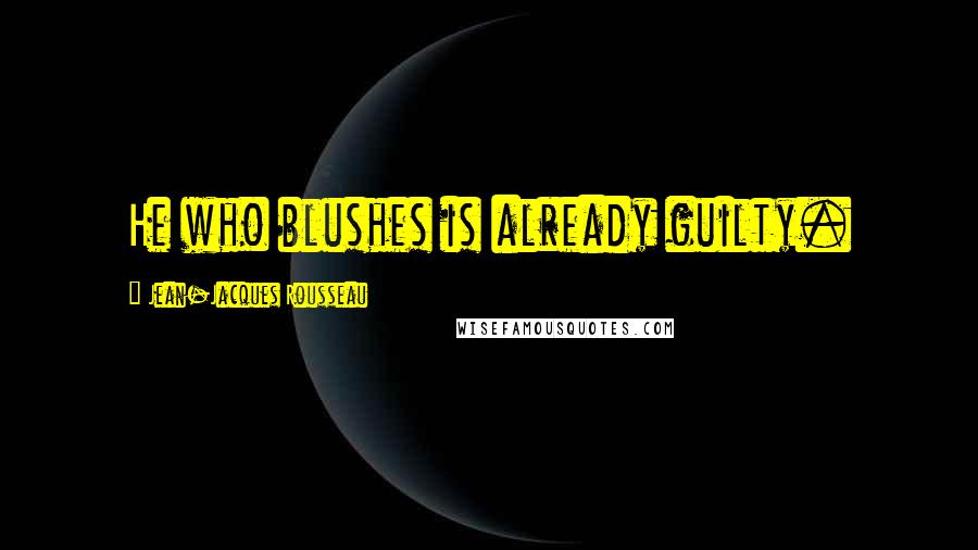 Jean-Jacques Rousseau Quotes: He who blushes is already guilty.