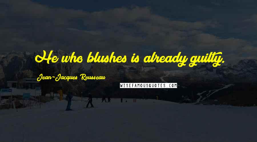 Jean-Jacques Rousseau Quotes: He who blushes is already guilty.