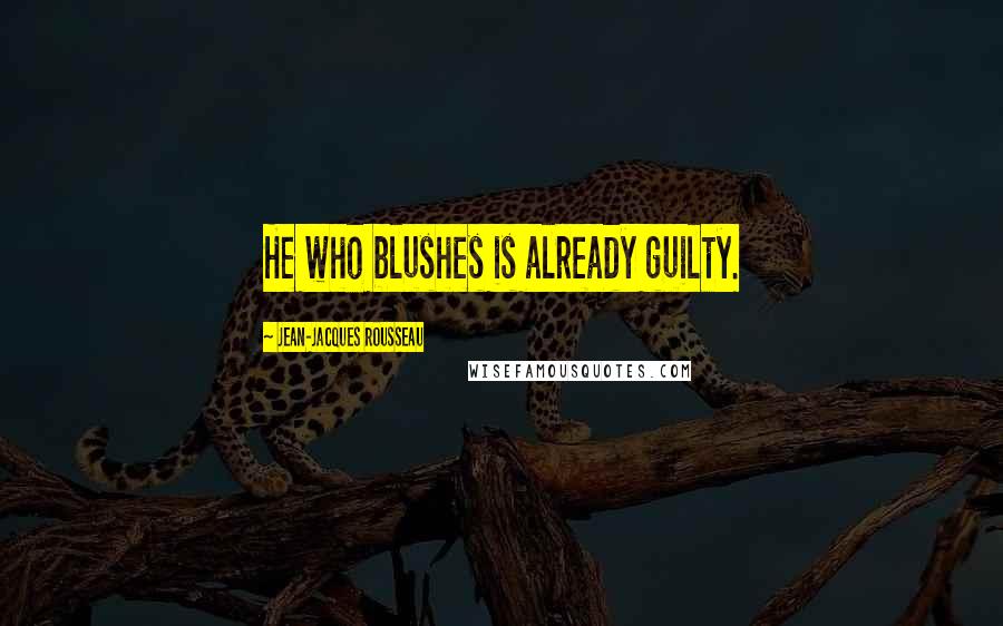 Jean-Jacques Rousseau Quotes: He who blushes is already guilty.