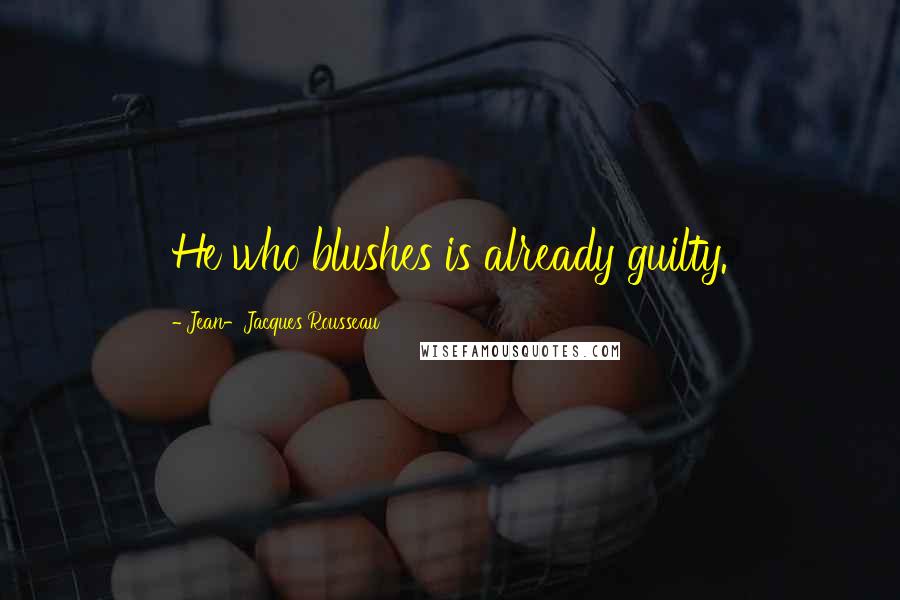 Jean-Jacques Rousseau Quotes: He who blushes is already guilty.