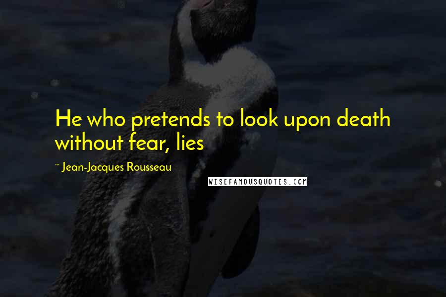 Jean-Jacques Rousseau Quotes: He who pretends to look upon death without fear, lies